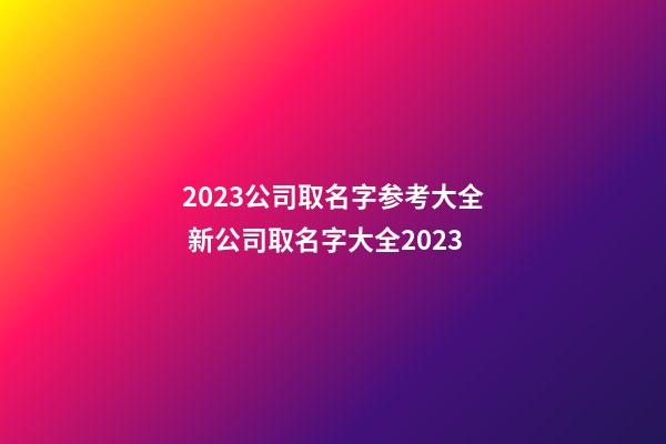 2023公司取名字参考大全 新公司取名字大全2023